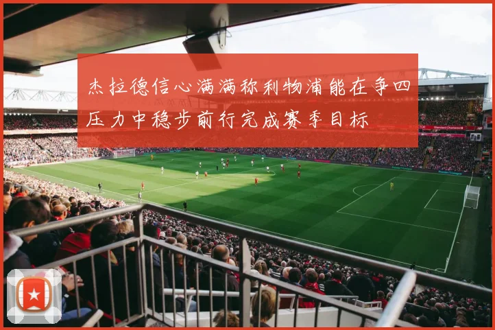 杰拉德信心满满称利物浦能在争四压力中稳步前行完成赛季目标