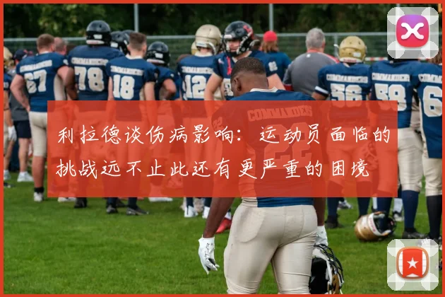 利拉德谈伤病影响：运动员面临的挑战远不止此还有更严重的困境