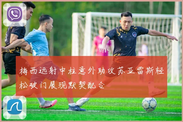 梅西远射中柱意外助攻苏亚雷斯轻松破门展现默契配合