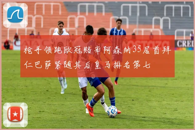 枪手领跑欧冠赔率阿森纳35居首拜仁巴萨紧随其后皇马排名第七