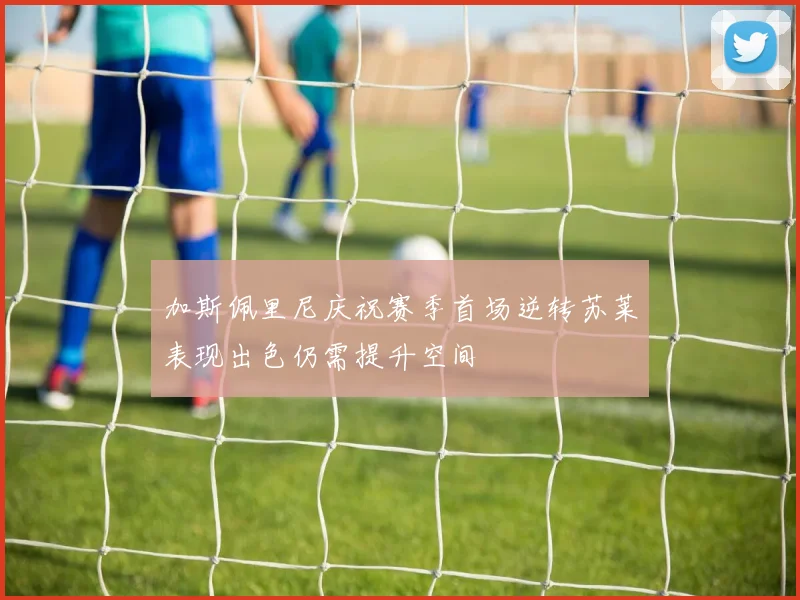 加斯佩里尼庆祝赛季首场逆转苏莱表现出色仍需提升空间
