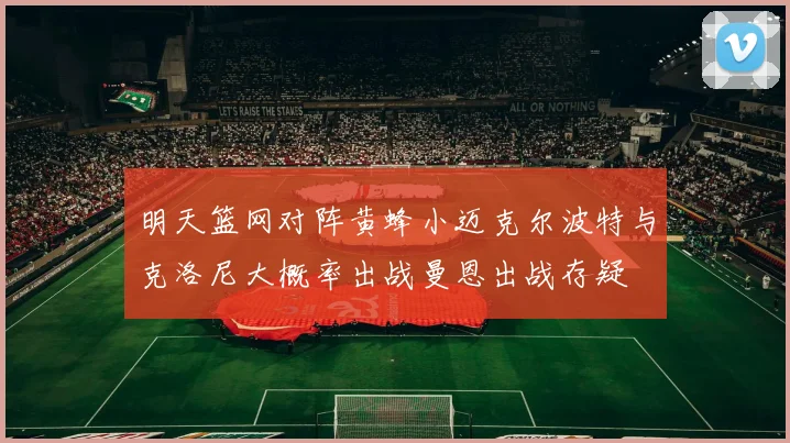 明天篮网对阵黄蜂小迈克尔波特与克洛尼大概率出战曼恩出战存疑