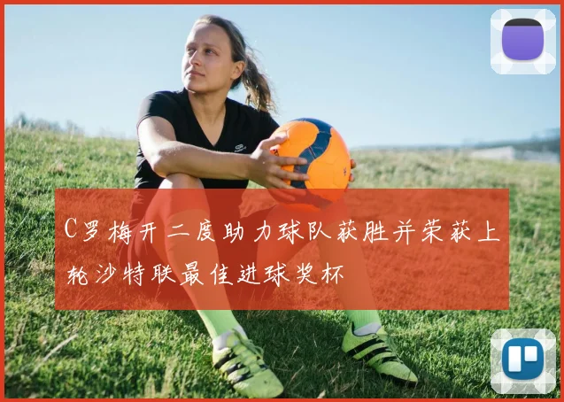 C罗梅开二度助力球队获胜并荣获上轮沙特联最佳进球奖杯