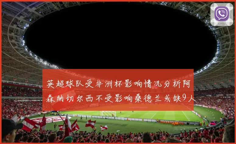 英超球队受非洲杯影响情况分析阿森纳切尔西不受影响桑德兰或缺9人