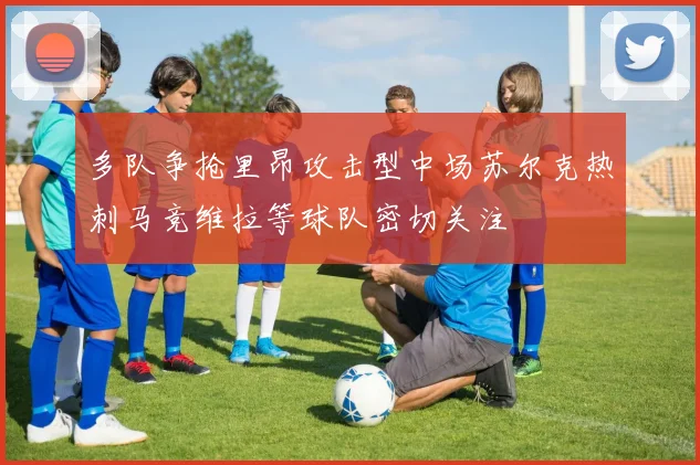 多队争抢里昂攻击型中场苏尔克热刺马竞维拉等球队密切关注