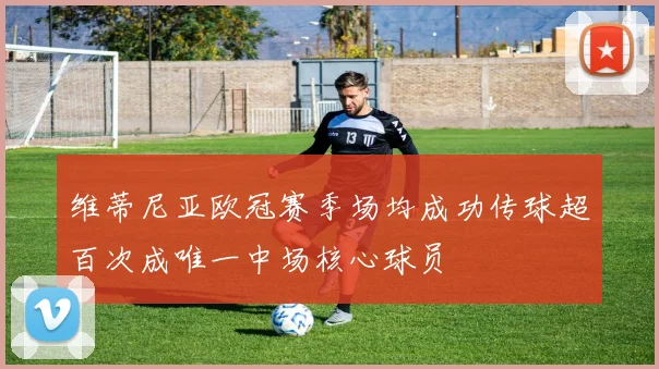 维蒂尼亚欧冠赛季场均成功传球超百次成唯一中场核心球员