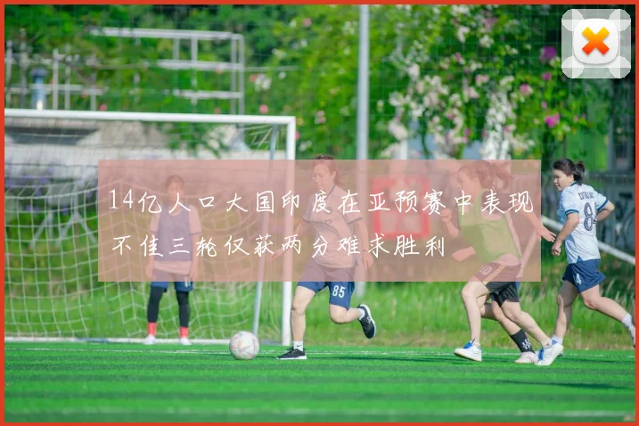 14亿人口大国印度在亚预赛中表现不佳三轮仅获两分难求胜利