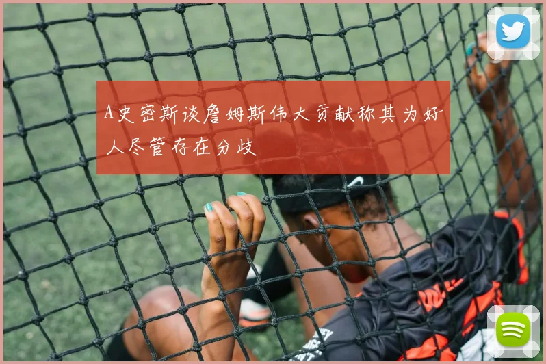 A史密斯谈詹姆斯伟大贡献称其为好人尽管存在分歧