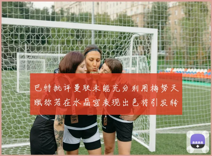 巴特批评曼联未能充分利用梅努天赋称若在水晶宫表现出色将引发转会竞争