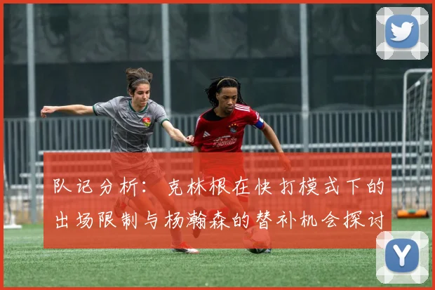 队记分析：克林根在快打模式下的出场限制与杨瀚森的替补机会探讨