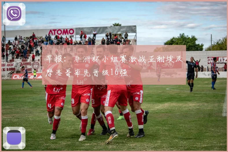 早报：非洲杯小组赛激战正酣埃及摩洛哥率先晋级16强