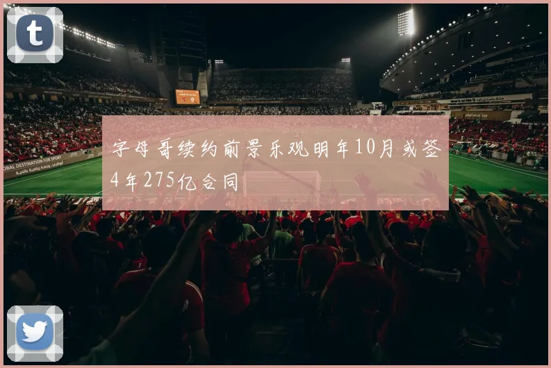字母哥续约前景乐观明年10月或签4年275亿合同