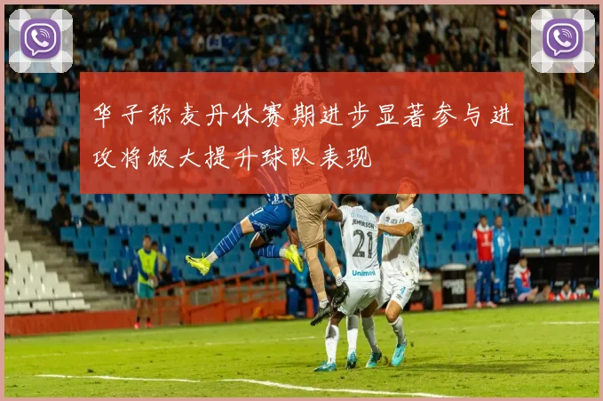 华子称麦丹休赛期进步显著参与进攻将极大提升球队表现