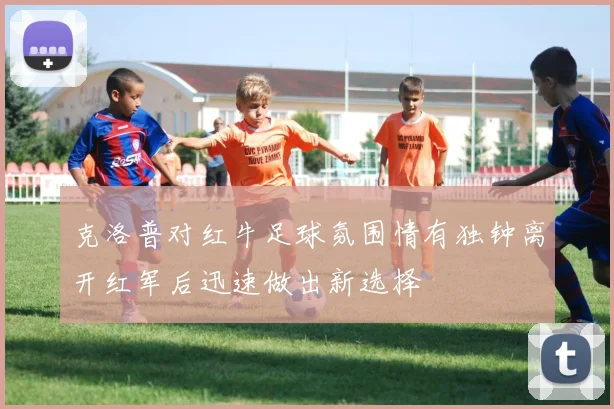 克洛普对红牛足球氛围情有独钟离开红军后迅速做出新选择