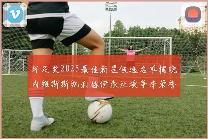 环足奖2025最佳新星候选名单揭晓内维斯斯凯利赫伊森杜埃争夺荣誉