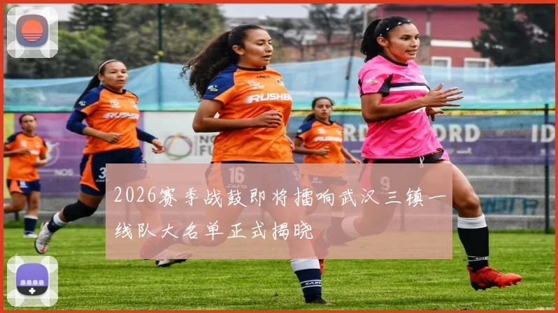 2026赛季战鼓即将擂响武汉三镇一线队大名单正式揭晓