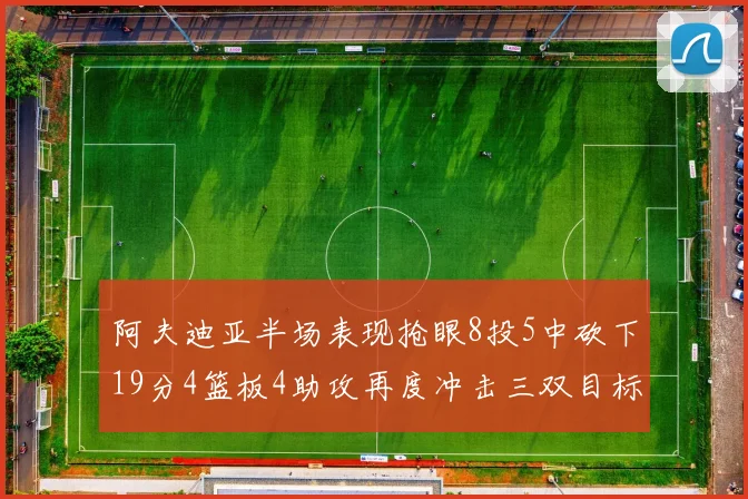 阿夫迪亚半场表现抢眼8投5中砍下19分4篮板4助攻再度冲击三双目标