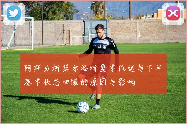 阿斯分析瑟尔洛特夏季低迷与下半赛季状态回暖的原因与影响