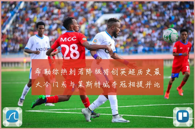 希勒称热刺若降级将创英超历史最大冷门或与莱斯特城夺冠相提并论