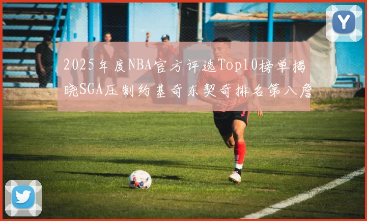2025年度NBA官方评选Top10榜单揭晓SGA压制约基奇东契奇排名第八詹姆斯杜兰特均未入选