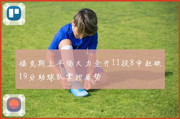 福克斯上半场火力全开11投8中狂砍19分助球队掌控局势
