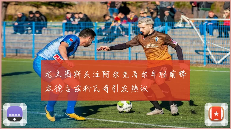 尤文图斯关注阿尔克马尔年轻前锋本德古兹科瓦奇引发热议