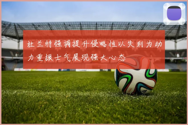 杜兰特强调提升侵略性以失利为动力重振士气展现强大心态
