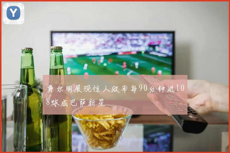 费尔明展现惊人效率每90分钟进108球成巴萨新星