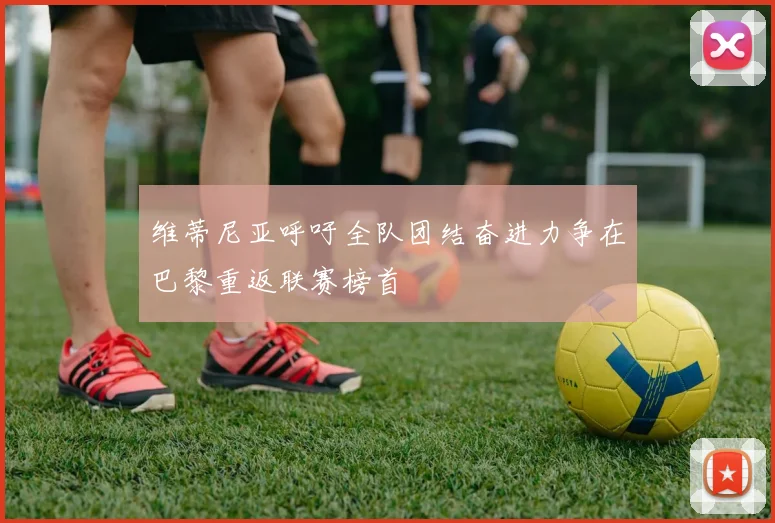 维蒂尼亚呼吁全队团结奋进力争在巴黎重返联赛榜首