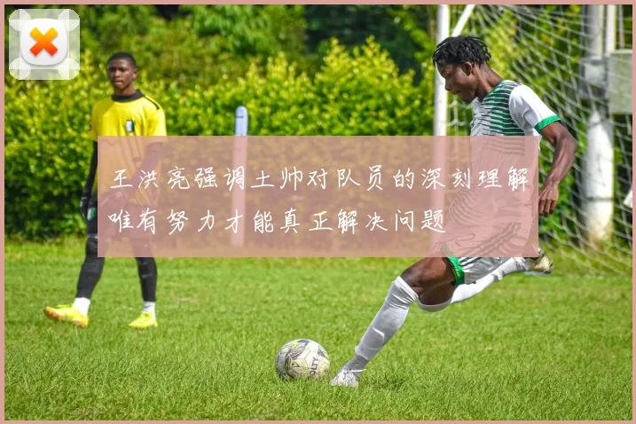 王洪亮强调土帅对队员的深刻理解唯有努力才能真正解决问题