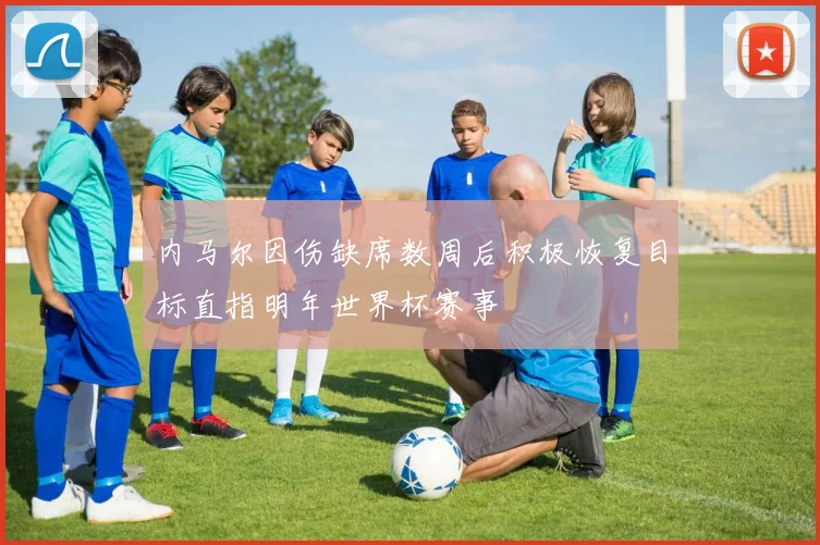 内马尔因伤缺席数周后积极恢复目标直指明年世界杯赛事