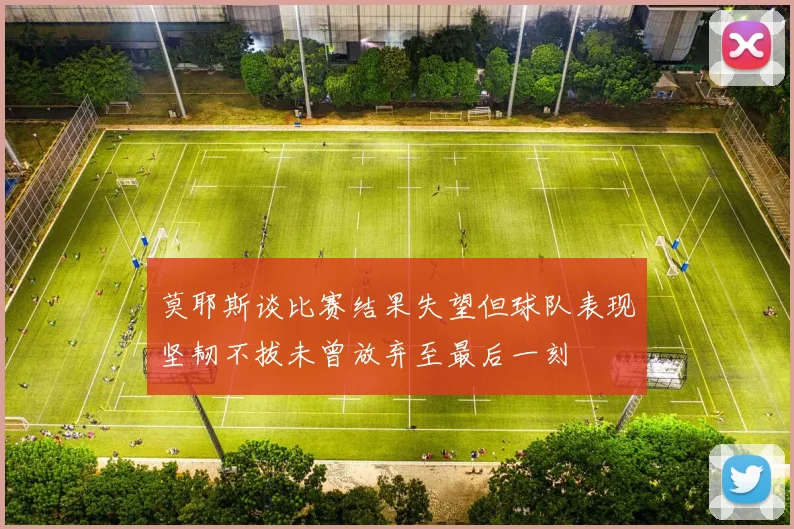 莫耶斯谈比赛结果失望但球队表现坚韧不拔未曾放弃至最后一刻