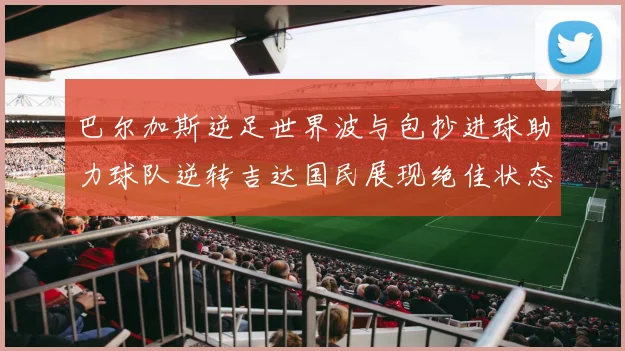 巴尔加斯逆足世界波与包抄进球助力球队逆转吉达国民展现绝佳状态