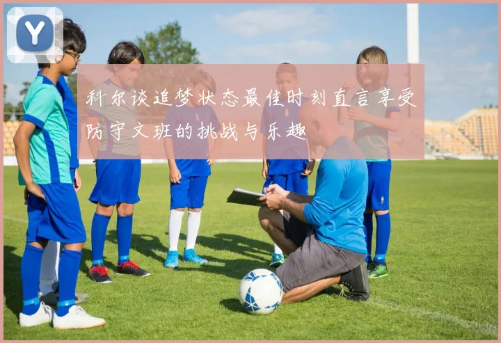 科尔谈追梦状态最佳时刻直言享受防守文班的挑战与乐趣