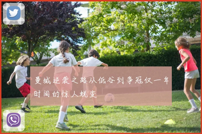 曼城逆袭之路从低谷到争冠仅一年时间的惊人蜕变