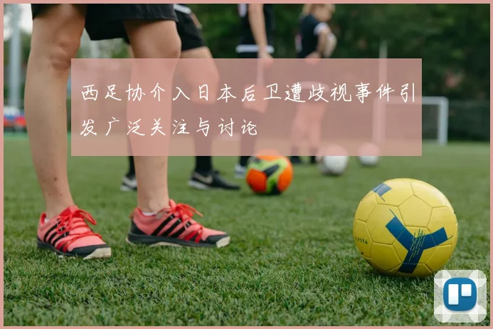 西足协介入日本后卫遭歧视事件引发广泛关注与讨论