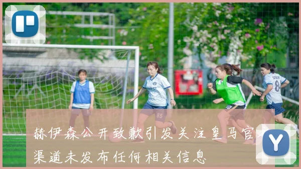 赫伊森公开致歉引发关注皇马官方渠道未发布任何相关信息